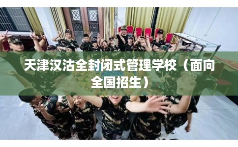 天津汉沽全封闭式管理学校（面向全国招生）