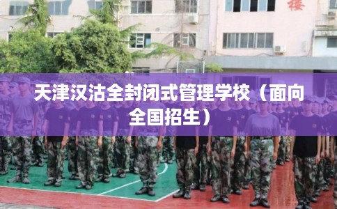天津汉沽全封闭式管理学校（面向全国招生）