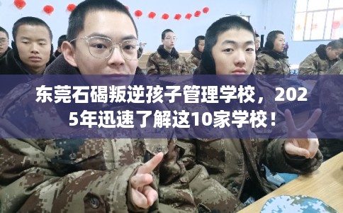 东莞石碣叛逆孩子管理学校，2025年迅速了解这10家学校！