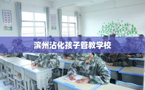 滨州沾化孩子管教学校