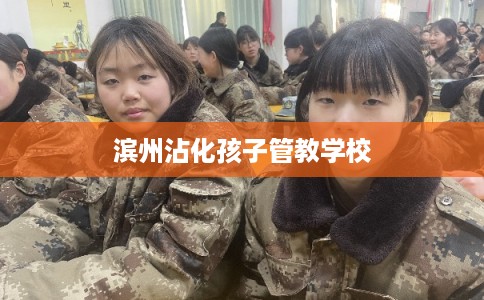 滨州沾化孩子管教学校