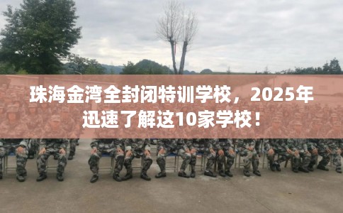 珠海金湾全封闭特训学校，2025年迅速了解这10家学校！