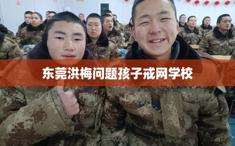 东莞洪梅问题孩子戒网学校