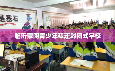临沂蒙阴青少年叛逆封闭式学校
