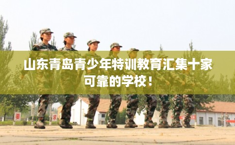 山东青岛青少年特训教育汇集十家可靠的学校！