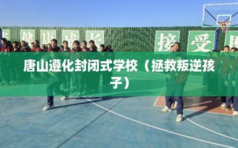 唐山遵化封闭式学校（拯救叛逆孩子）