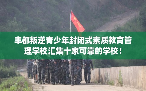 丰都叛逆青少年封闭式素质教育管理学校汇集十家可靠的学校！