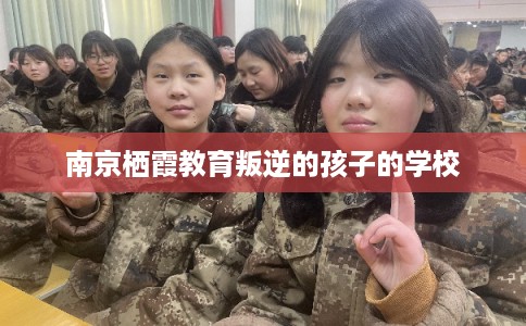 南京栖霞教育叛逆的孩子的学校