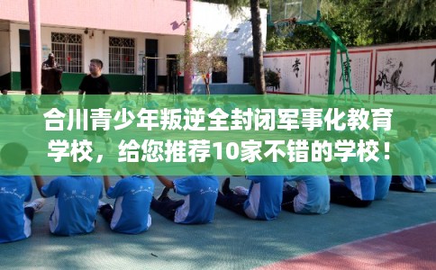 合川青少年叛逆全封闭军事化教育学校，给您推荐10家不错的学校！