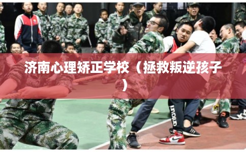 济南心理矫正学校（拯救叛逆孩子）
