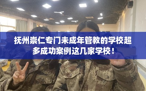 抚州崇仁专门未成年管教的学校超多成功案例这几家学校！
