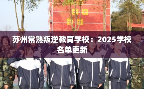 苏州常熟叛逆教育学校:2025学校名单更新 苏州常熟叛逆教育学校:2025学校名单更新