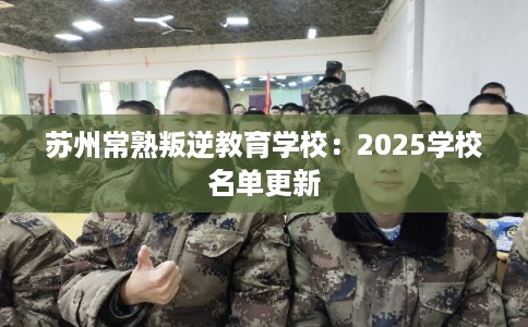 苏州常熟叛逆教育学校：2025学校名单更新