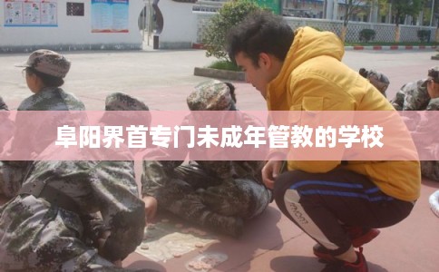 阜阳界首专门未成年管教的学校