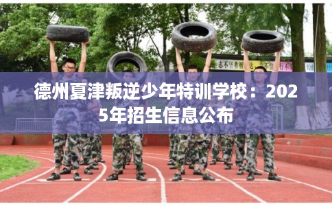 德州夏津叛逆少年特训学校：2025年招生信息公布