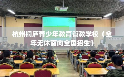 杭州桐庐青少年教育管教学校（全年无休面向全国招生）