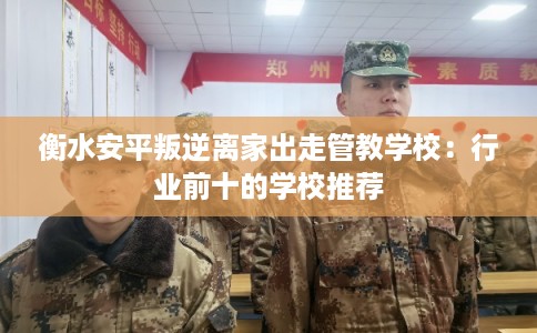 衡水安平叛逆离家出走管教学校：行业前十的学校推荐
