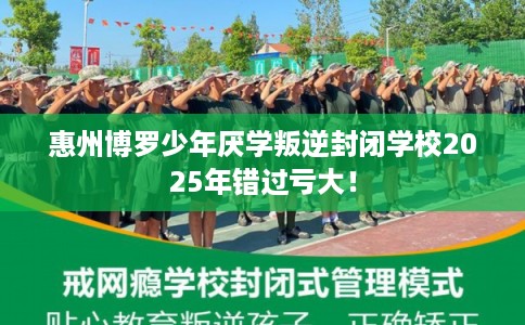 惠州博罗少年厌学叛逆封闭学校2025年错过亏大！