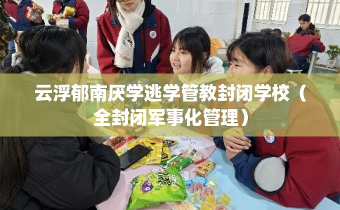 云浮郁南厌学逃学管教封闭学校（全封闭军事化管理）