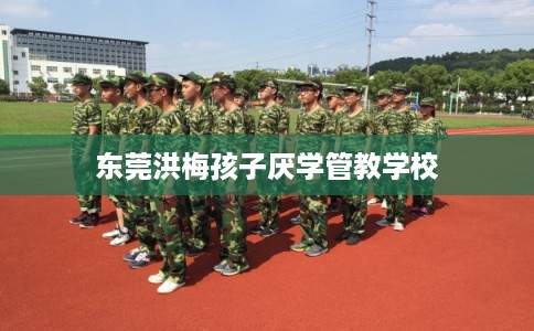 东莞洪梅孩子厌学管教学校