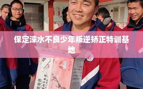 保定涞水不良少年叛逆矫正特训基地