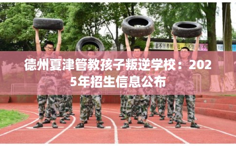 德州夏津管教孩子叛逆学校：2025年招生信息公布