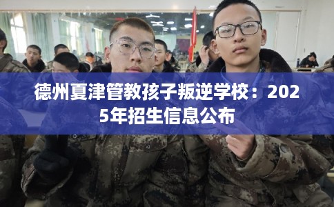 德州夏津管教孩子叛逆学校：2025年招生信息公布