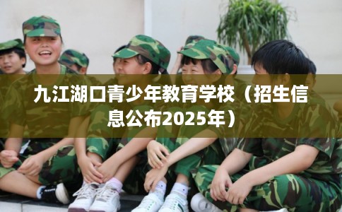 九江湖口青少年教育学校(招生信息公布2025年) 九江湖口青少年教育学校(招生信息公布2025年)