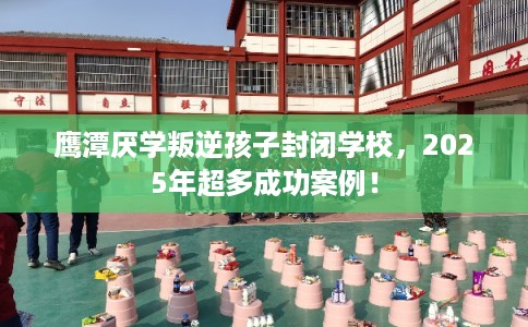 鹰潭厌学叛逆孩子封闭学校,2025年超多成功案例! 鹰潭厌学叛逆孩子封闭学校,2025年超多成功案例!