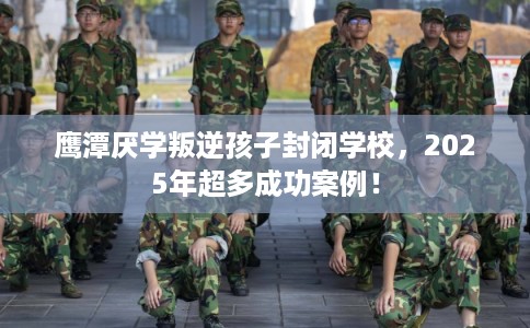 鹰潭厌学叛逆孩子封闭学校，2025年超多成功案例！