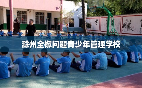滁州全椒问题青少年管理学校