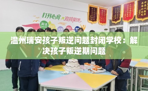 温州瑞安孩子叛逆问题封闭学校：解决孩子叛逆期问题