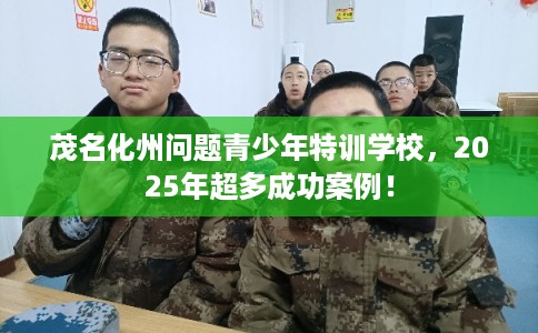 茂名化州问题青少年特训学校，2025年超多成功案例！