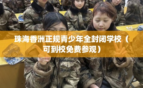 珠海香洲正规青少年全封闭学校（可到校免费参观）