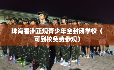 珠海香洲正规青少年全封闭学校（可到校免费参观）