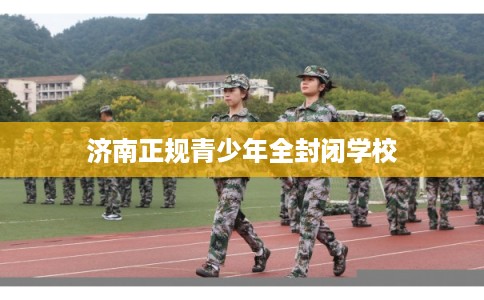 济南正规青少年全封闭学校