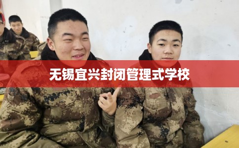 无锡宜兴封闭管理式学校