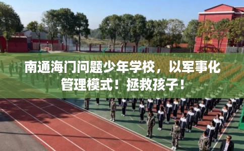 南通海门问题少年学校，以军事化管理模式！拯救孩子！