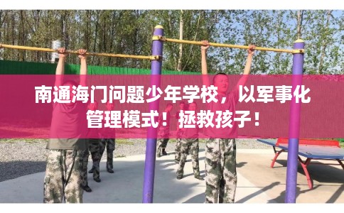 南通海门问题少年学校，以军事化管理模式！拯救孩子！