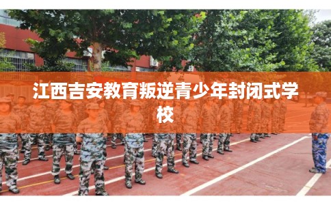 江西吉安教育叛逆青少年封闭式学校