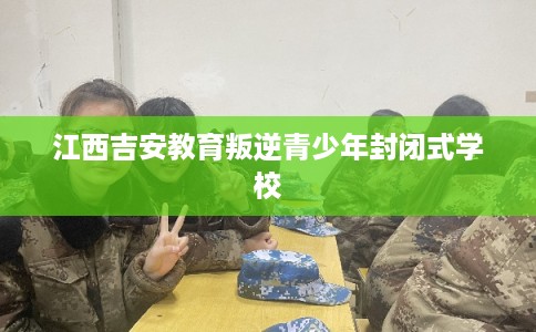 江西吉安教育叛逆青少年封闭式学校