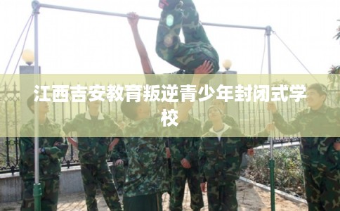 江西吉安教育叛逆青少年封闭式学校