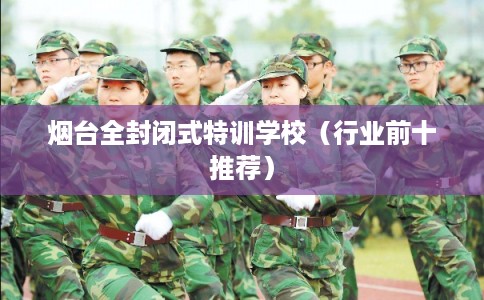 烟台全封闭式特训学校（行业前十推荐）