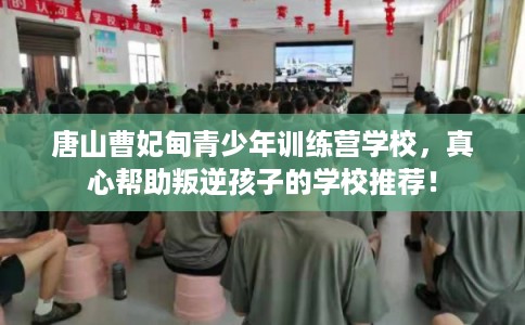 唐山曹妃甸青少年训练营学校,真心帮助叛逆孩子的学校推荐! 唐山曹妃甸青少年训练营学校,真心帮助叛逆孩子的学校推荐!