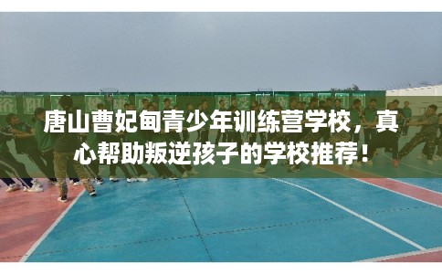 唐山曹妃甸青少年训练营学校,真心帮助叛逆孩子的学校推荐! 唐山曹妃甸青少年训练营学校,真心帮助叛逆孩子的学校推荐!