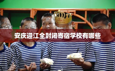 安庆迎江全封闭寄宿学校有哪些