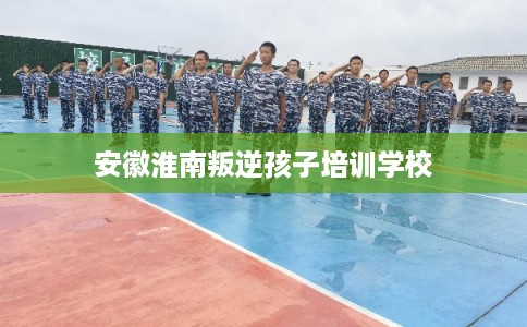 安徽淮南叛逆孩子培训学校