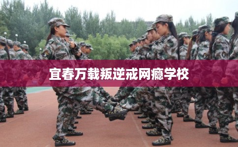 宜春万载叛逆戒网瘾学校