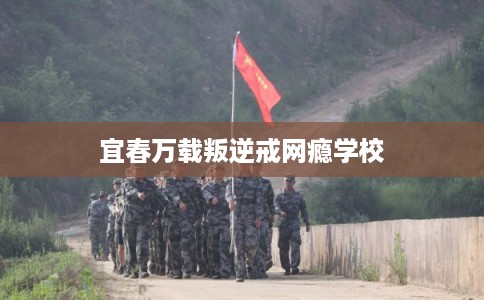 宜春万载叛逆戒网瘾学校