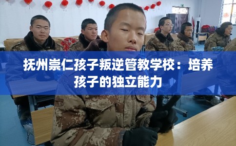 抚州崇仁孩子叛逆管教学校：培养孩子的独立能力